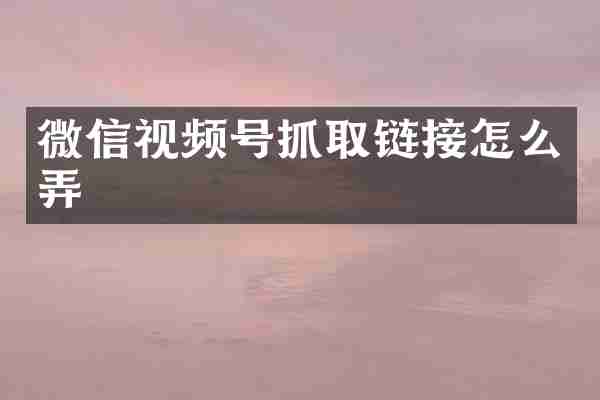 微信视频号抓取链接怎么弄