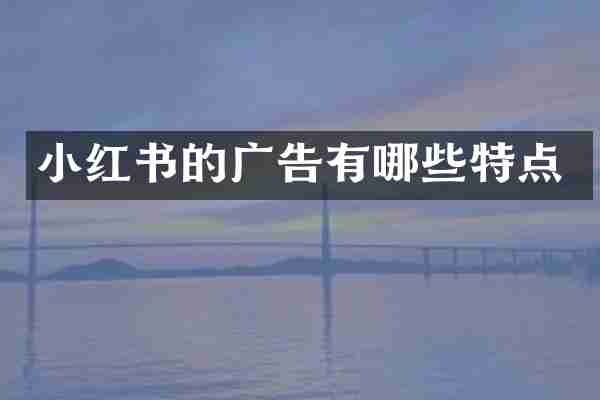 小红书的广告有哪些特点