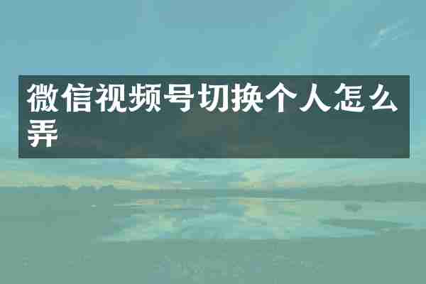 微信视频号切换个人怎么弄