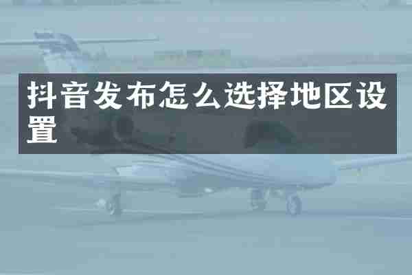 抖音发布怎么选择地区设置