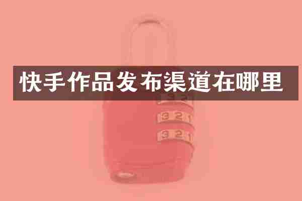 快手作品发布渠道在哪里