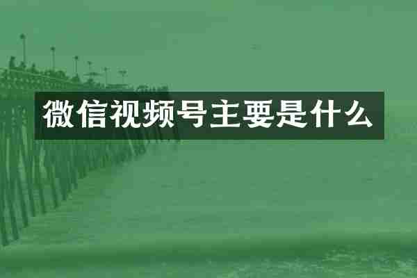 微信视频号主要是什么