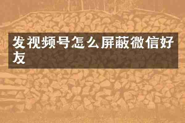发视频号怎么屏蔽微信好友