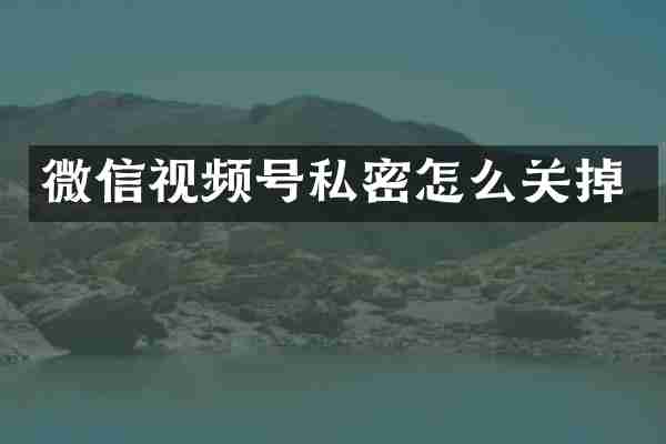微信视频号私密怎么关掉