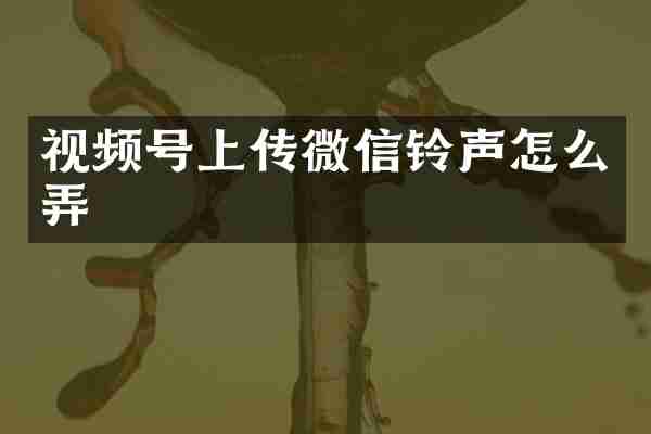 视频号上传微信铃声怎么弄
