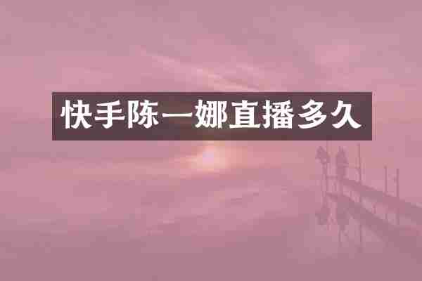 快手陈一娜直播多久