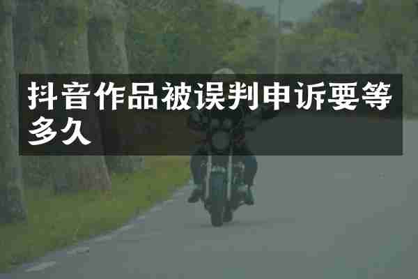 抖音作品被误判申诉要等多久