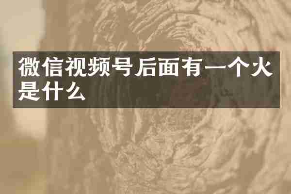 微信视频号后面有一个火是什么