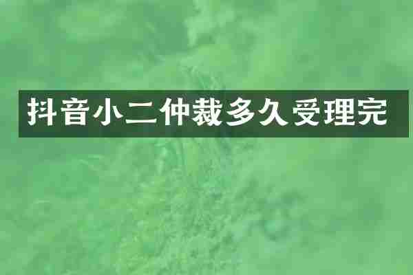 抖音小二仲裁多久受理完