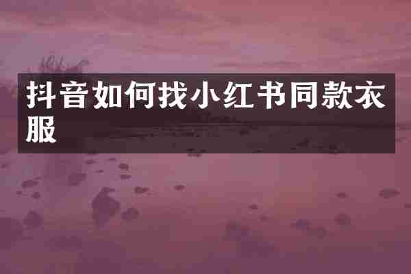 抖音如何找小红书同款衣服