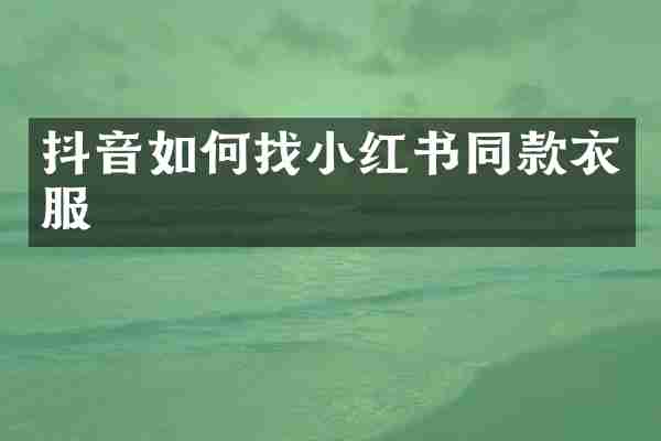 抖音如何找小红书同款衣服