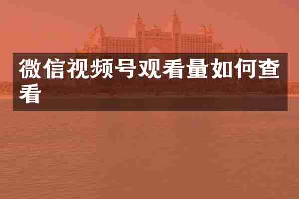 微信视频号观看量如何查看