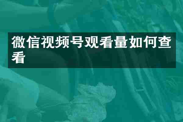微信视频号观看量如何查看