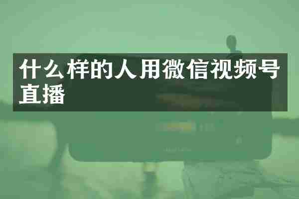 什么样的人用微信视频号直播
