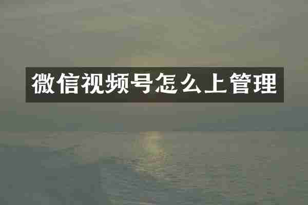微信视频号怎么上管理