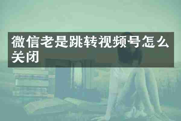 微信老是跳转视频号怎么关闭