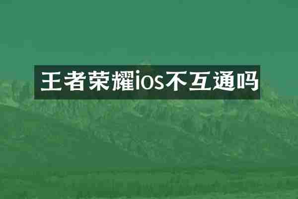 王者荣耀ios不互通吗