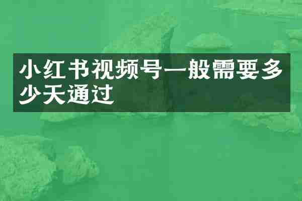 小红书视频号一般需要多少天通过