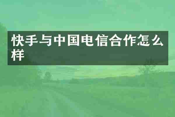 快手与中国电信合作怎么样