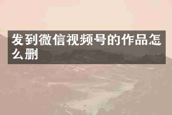 发到微信视频号的作品怎么删