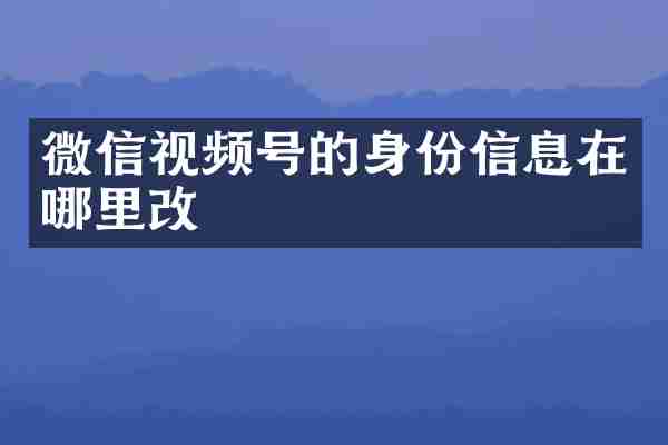 微信视频号的身份信息在哪里改