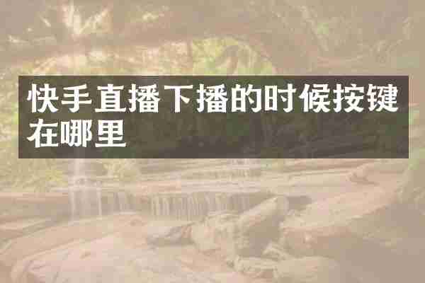 快手直播下播的时候按键在哪里