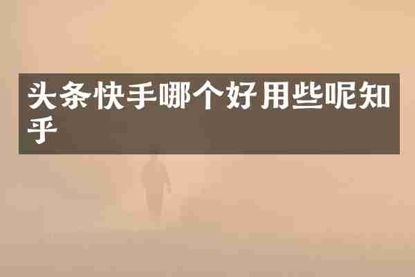 头条快手哪个好用些呢知乎