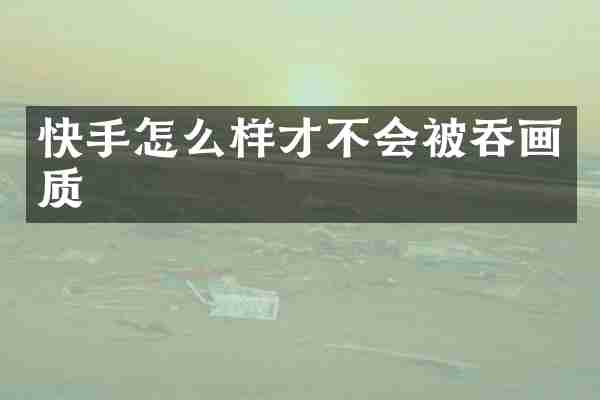 快手怎么样才不会被吞画质