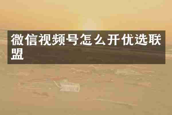 微信视频号怎么开优选联盟