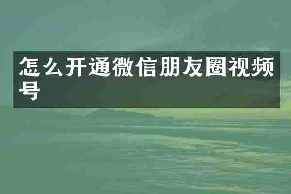 怎么开通微信朋友圈视频号