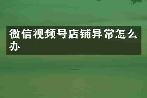 微信视频号店铺异常怎么办