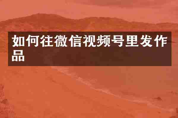 如何往微信视频号里发作品
