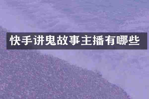 快手讲鬼故事主播有哪些