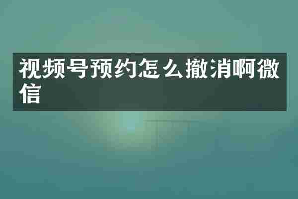 视频号预约怎么撤消啊微信