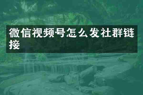 微信视频号怎么发社群链接
