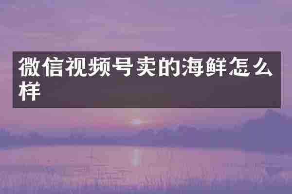 微信视频号卖的海鲜怎么样