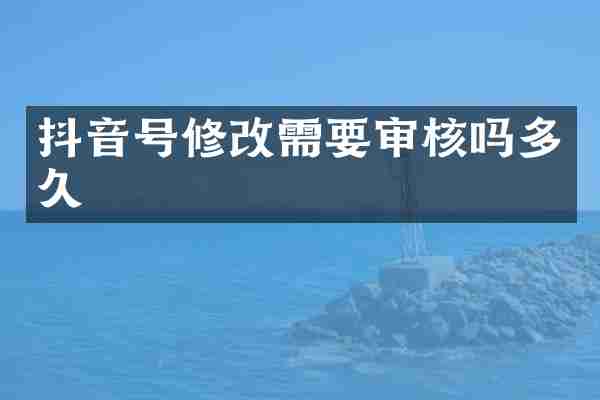 抖音号修改需要审核吗多久
