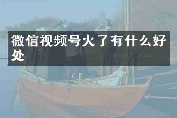 微信视频号火了有什么好处