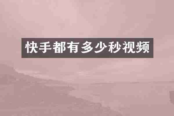 快手都有多少秒视频