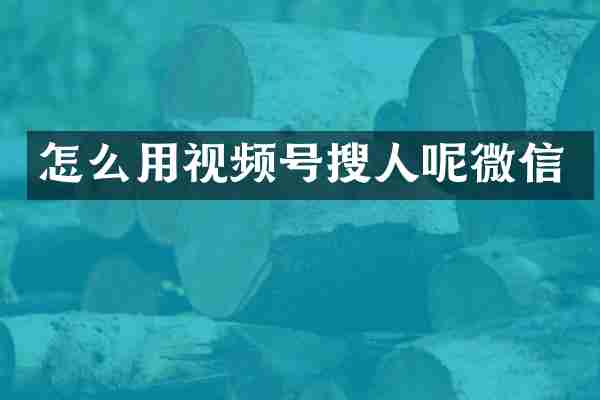 怎么用视频号搜人呢微信
