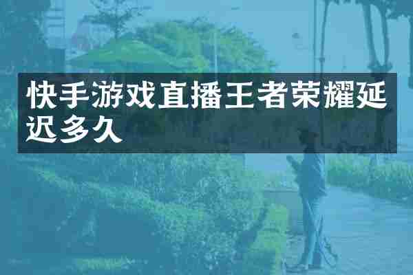 快手游戏直播王者荣耀延迟多久