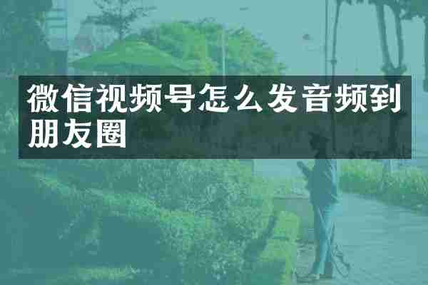 微信视频号怎么发音频到朋友圈