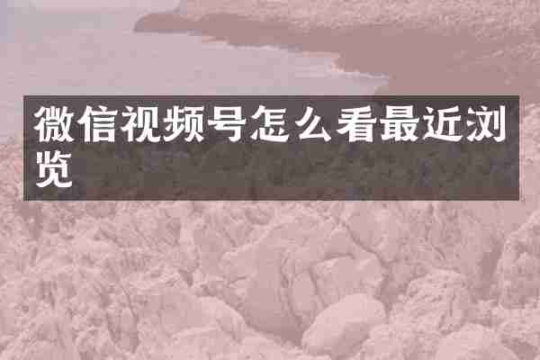 微信视频号怎么看最近浏览