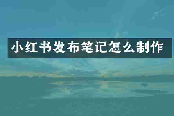 小红书发布笔记怎么制作