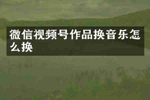 微信视频号作品换音乐怎么换