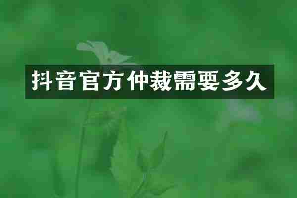 抖音官方仲裁需要多久