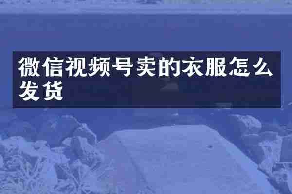 微信视频号卖的衣服怎么发货