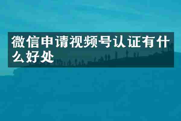 微信申请视频号认证有什么好处