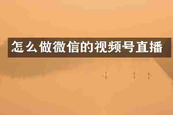 怎么做微信的视频号直播