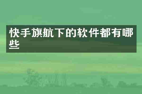 快手旗航下的软件都有哪些